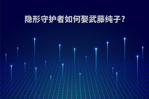 隐形守护者如何娶武藤纯子?