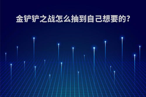 金铲铲之战怎么抽到自己想要的?