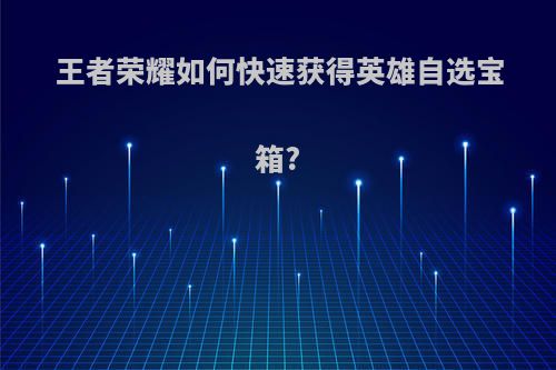 王者荣耀如何快速获得英雄自选宝箱?