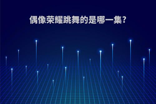 偶像荣耀跳舞的是哪一集?