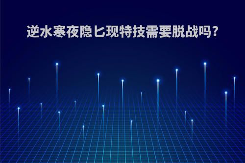 逆水寒夜隐匕现特技需要脱战吗?