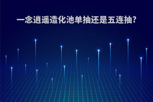 一念逍遥造化池单抽还是五连抽?