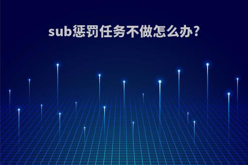 sub惩罚任务不做怎么办?