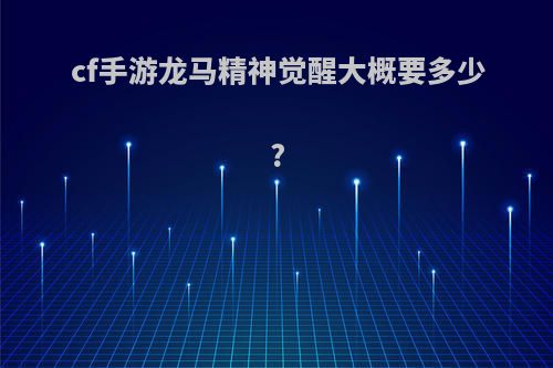 cf手游龙马精神觉醒大概要多少?