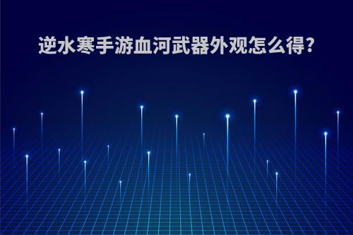 逆水寒手游血河武器外观怎么得?