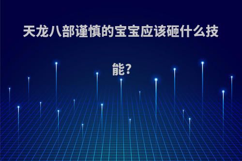 天龙八部谨慎的宝宝应该砸什么技能?