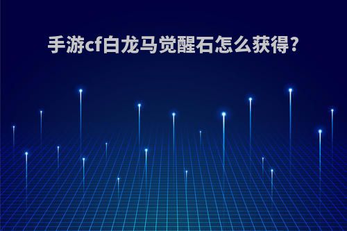 手游cf白龙马觉醒石怎么获得?