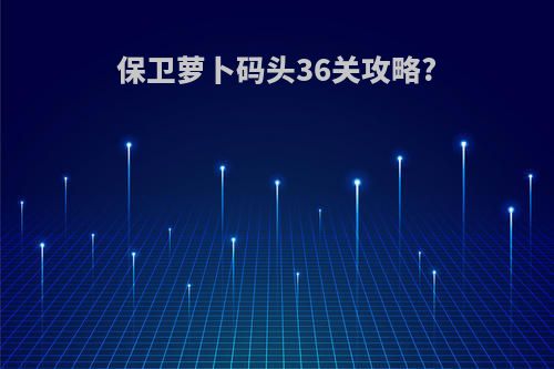 保卫萝卜码头36关攻略?