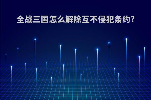 全战三国怎么解除互不侵犯条约?