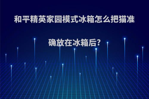 和平精英家园模式冰箱怎么把猫准确放在冰箱后?