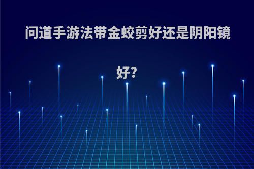 问道手游法带金蛟剪好还是阴阳镜好?