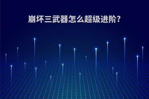 崩坏三武器怎么超级进阶?