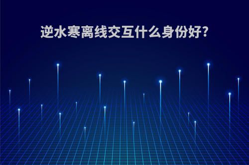 逆水寒离线交互什么身份好?