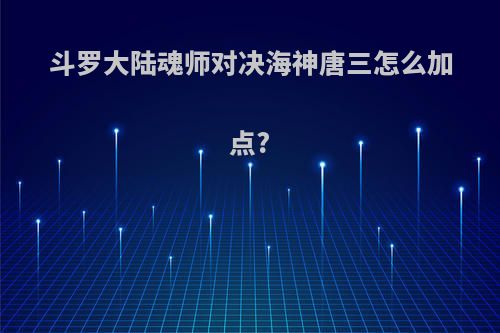 斗罗大陆魂师对决海神唐三怎么加点?