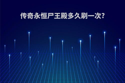 传奇永恒尸王殿多久刷一次?