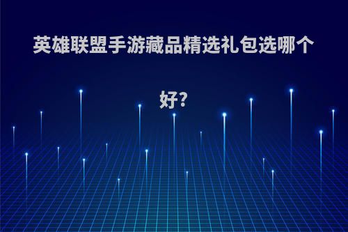 英雄联盟手游藏品精选礼包选哪个好?