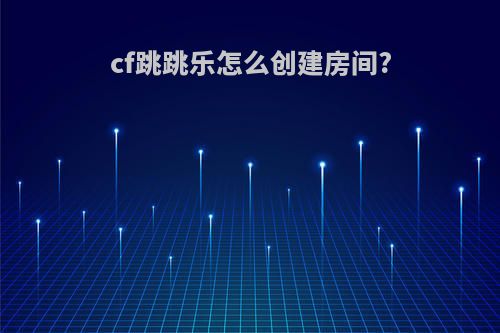 cf跳跳乐怎么创建房间?