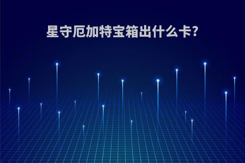 星守厄加特宝箱出什么卡?