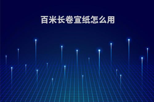 百米长卷宣纸怎么用