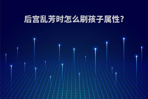 后宫乱芳时怎么刷孩子属性?