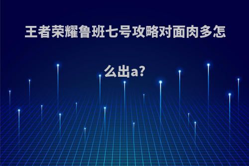 王者荣耀鲁班七号攻略对面肉多怎么出a?