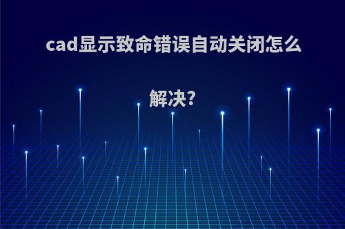 cad显示致命错误自动关闭怎么解决?