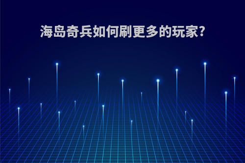 海岛奇兵如何刷更多的玩家?