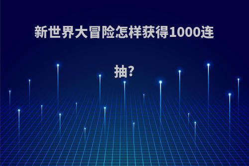 新世界大冒险怎样获得1000连抽?