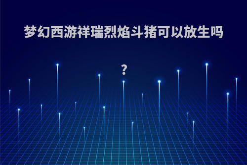 梦幻西游祥瑞烈焰斗猪可以放生吗?