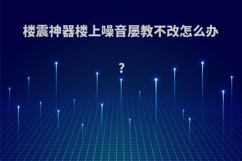 楼震神器楼上噪音屡教不改怎么办?