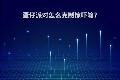 蛋仔派对怎么克制惊吓箱?
