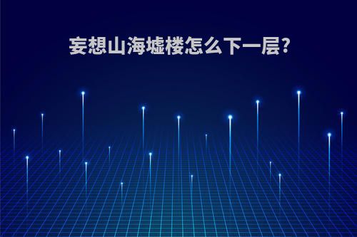 妄想山海墟楼怎么下一层?