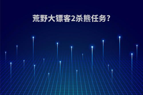 荒野大镖客2杀熊任务?