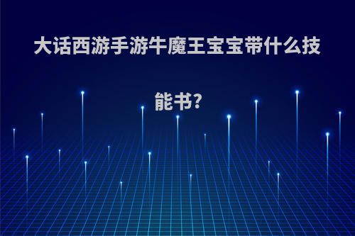 大话西游手游牛魔王宝宝带什么技能书?