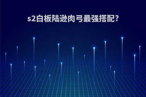 s2白板陆逊肉弓最强搭配?
