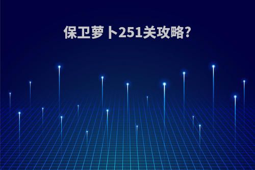 保卫萝卜251关攻略?