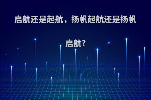 启航还是起航，扬帆起航还是扬帆启航?
