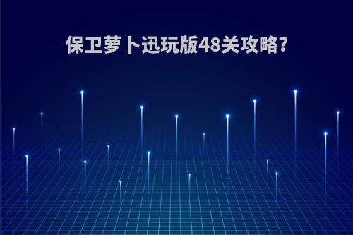 保卫萝卜迅玩版48关攻略?
