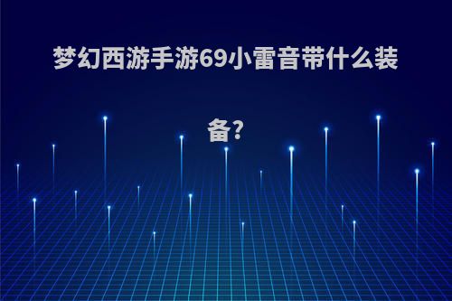 梦幻西游手游69小雷音带什么装备?
