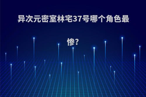 异次元密室林宅37号哪个角色最惨?