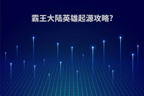 霸王大陆英雄起源攻略?