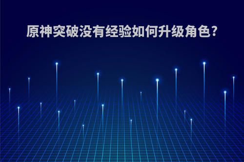 原神突破没有经验如何升级角色?