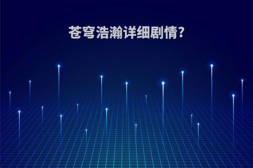 苍穹浩瀚详细剧情?