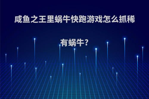 咸鱼之王里蜗牛快跑游戏怎么抓稀有蜗牛?