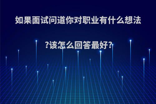 如果面试问道你对职业有什么想法?该怎么回答最好?