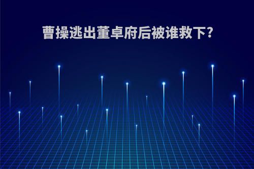 曹操逃出董卓府后被谁救下?