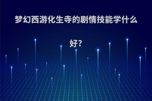 梦幻西游化生寺的剧情技能学什么好?