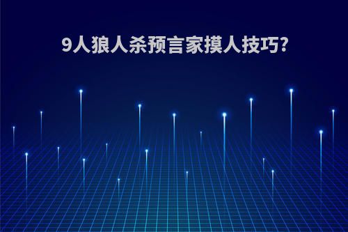 9人狼人杀预言家摸人技巧?