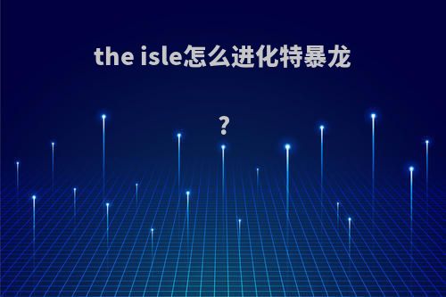 the isle怎么进化特暴龙?