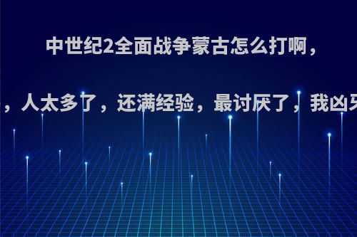中世纪2全面战争蒙古怎么打啊，呜呜，人太多了，还满经验，最讨厌了，我凶牙利?